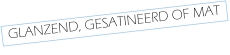 GLANZEND, GESATINEERD OF MAT