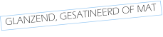 GLANZEND, GESATINEERD OF MAT