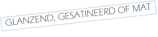 GLANZEND, GESATINEERD OF MAT
