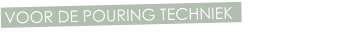 VOOR DE POURING TECHNIEK