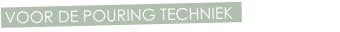 VOOR DE POURING TECHNIEK