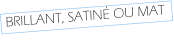 BRILLANT, SATINÉ OU MAT