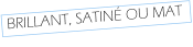 BRILLANT, SATINÉ OU MAT