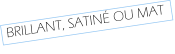 BRILLANT, SATINÉ OU MAT