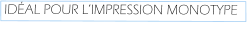IDÉAL POUR L’IMPRESSION MONOTYPE