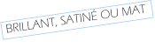 BRILLANT, SATINÉ OU MAT
