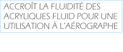 ACCROÎT LA FLUIDITÉ DES ACRYLIQUES FLUID POUR UNE UTILISATION À L’AÉROGRAPHE