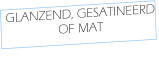 GLANZEND, GESATINEERD  OF MAT
