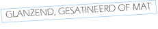 GLANZEND, GESATINEERD OF MAT