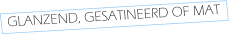 GLANZEND, GESATINEERD OF MAT