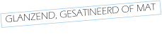 GLANZEND, GESATINEERD OF MAT