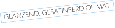 GLANZEND, GESATINEERD OF MAT