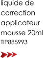 liquide de  correction applicateur  mousse 20ml TIP885993