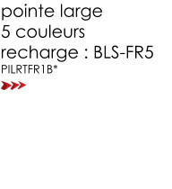 pointe large  5 couleurs  recharge : BLS-FR5 PILRTFR1B*