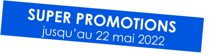 SUPER PROMOTIONS jusqu’au 22 mai 2022