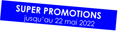 SUPER PROMOTIONS jusqu’au 22 mai 2022