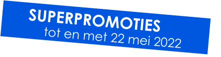 SUPERPROMOTIES tot en met 22 mei 2022