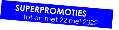 SUPERPROMOTIES tot en met 22 mei 2022