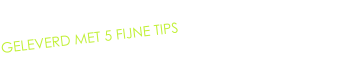 GELEVERD MET 5 FIJNE TIPS