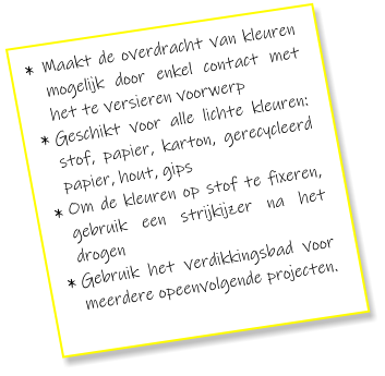 Maakt de overdracht van kleuren mogelijk door enkel contact met het te versieren voorwerp Geschikt voor alle lichte kleuren: stof, papier, karton, gerecycleerd papier, hout, gips Om de kleuren op stof te fixeren, gebruik een strijkijzer na het drogen Gebruik het verdikkingsbad voor meerdere opeenvolgende projecten.   * * * *