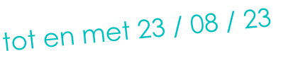 tot en met 23 / 08 / 23