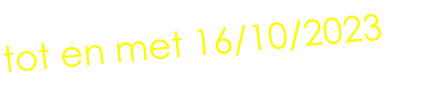 tot en met 16/10/2023
