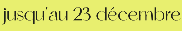 jusqu’au 23 décembre