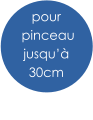 pour  pinceau jusqu’à  30cm