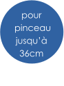 pour  pinceau jusqu’à  36cm
