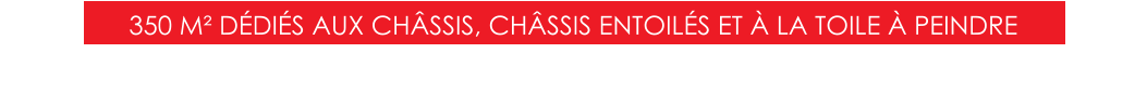 350 M² DÉDIÉS AUX CHÂSSIS, CHÂSSIS ENTOILÉS ET À LA TOILE À PEINDRE