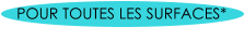 POUR TOUTES LES SURFACES*