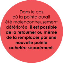 Dans le cas  où la pointe aurait  été malencontreusement détériorée, il est possible de la retourner ou même de la remplacer par une nouvelle pointe  achetée séparément.