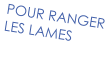 POUR RANGER  LES LAMES