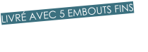 LIVRÉ AVEC 5 EMBOUTS FINS