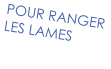 POUR RANGER  LES LAMES