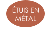 ÉTUIS EN  MÉTAL