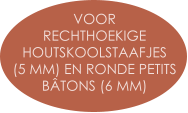 VOOR  RECHTHOEKIGE HOUTSKOOLSTAAFJES  (5 MM) EN RONDE PETITS BÂTONS (6 MM)