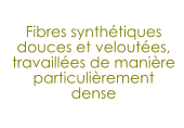 Fibres synthétiques douces et veloutées, travaillées de manière particulièrement  dense