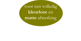 voor een volledig  kleurloze en  matte afwerking