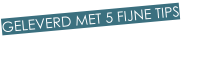 GELEVERD MET 5 FIJNE TIPS